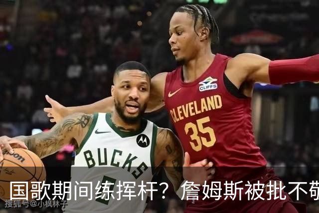 国歌期间练挥杆？詹姆斯被批不敬，本人未回应